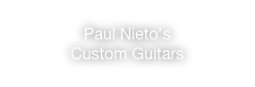 Paul Nieto’s 
Custom Guitars