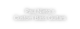 Paul Nieto’s 
Custom Bass Guitars